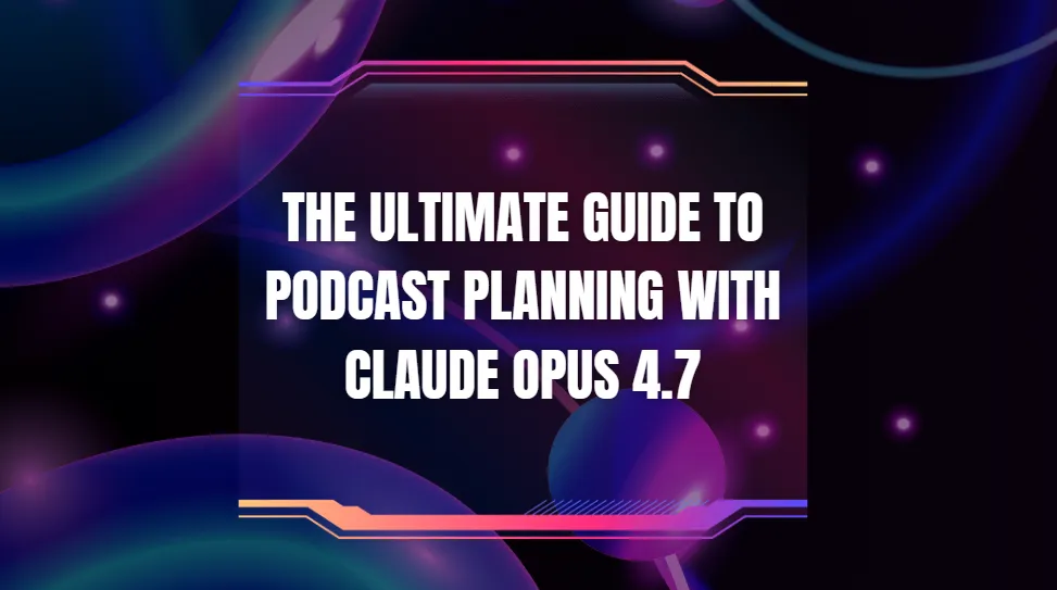 The Ultimate Guide to Podcast Planning with Claude Opus 4.7